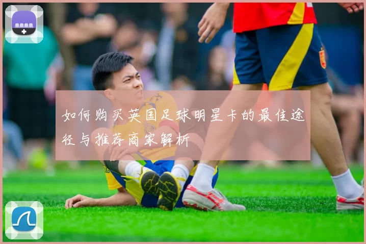 如何购买英国足球明星卡的最佳途径与推荐商家解析