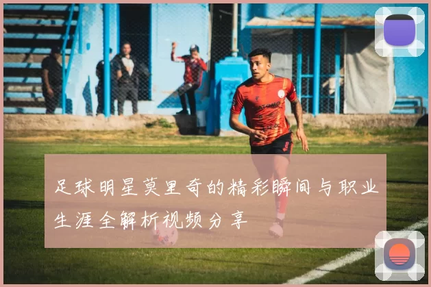 足球明星莫里奇的精彩瞬间与职业生涯全解析视频分享