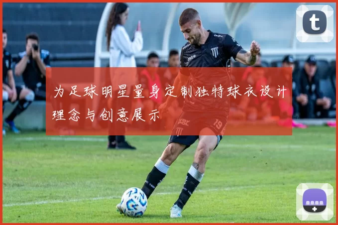 为足球明星量身定制独特球衣设计理念与创意展示