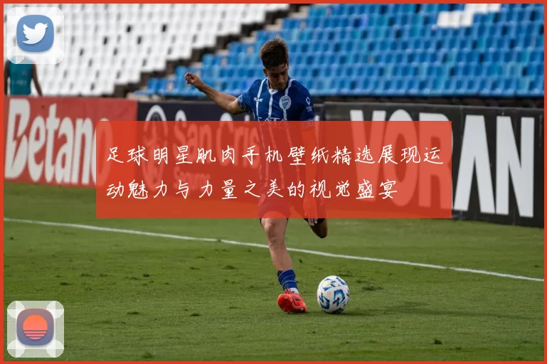 足球明星肌肉手机壁纸精选展现运动魅力与力量之美的视觉盛宴