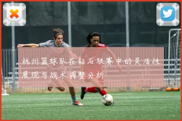 杭州篮球队在钻石联赛中的灵活性展现与战术调整分析