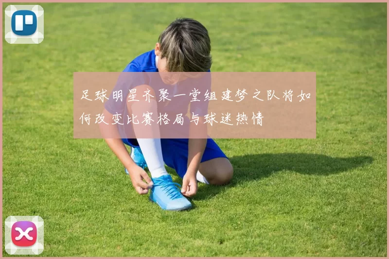 足球明星齐聚一堂组建梦之队将如何改变比赛格局与球迷热情