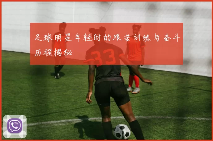 足球明星年轻时的艰苦训练与奋斗历程揭秘