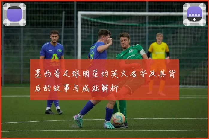 墨西哥足球明星的英文名字及其背后的故事与成就解析