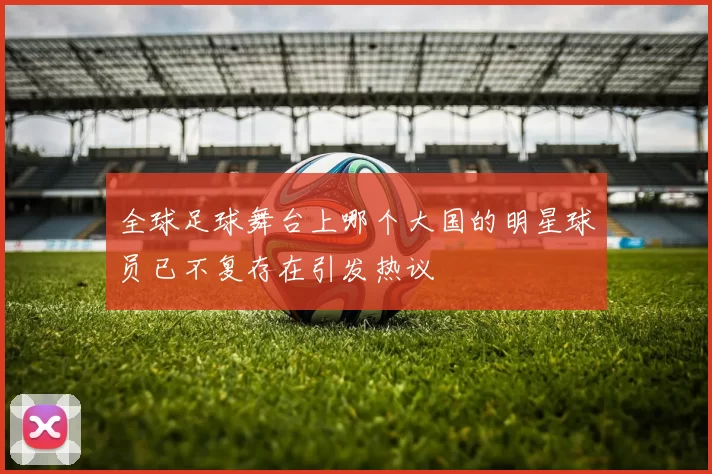 全球足球舞台上哪个大国的明星球员已不复存在引发热议