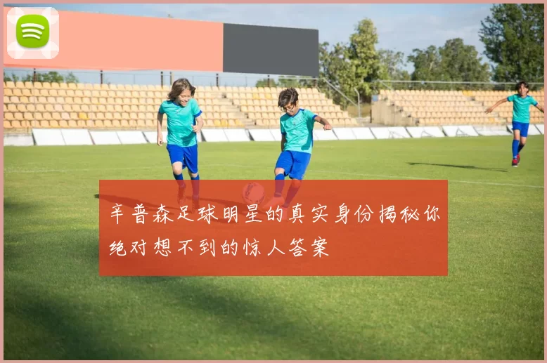 辛普森足球明星的真实身份揭秘你绝对想不到的惊人答案