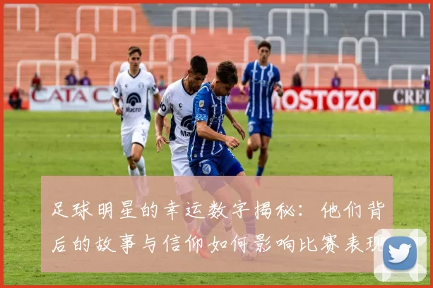 足球明星的幸运数字揭秘：他们背后的故事与信仰如何影响比赛表现