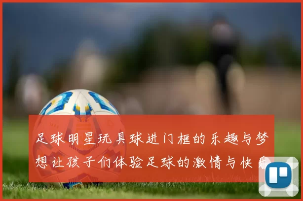 足球明星玩具球进门框的乐趣与梦想让孩子们体验足球的激情与快乐