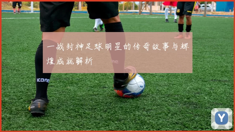 一战封神足球明星的传奇故事与辉煌成就解析