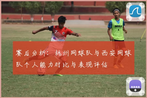 赛后分析：杭州网球队与西安网球队个人能力对比与表现评估