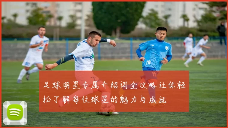 足球明星专属介绍词全攻略让你轻松了解每位球星的魅力与成就