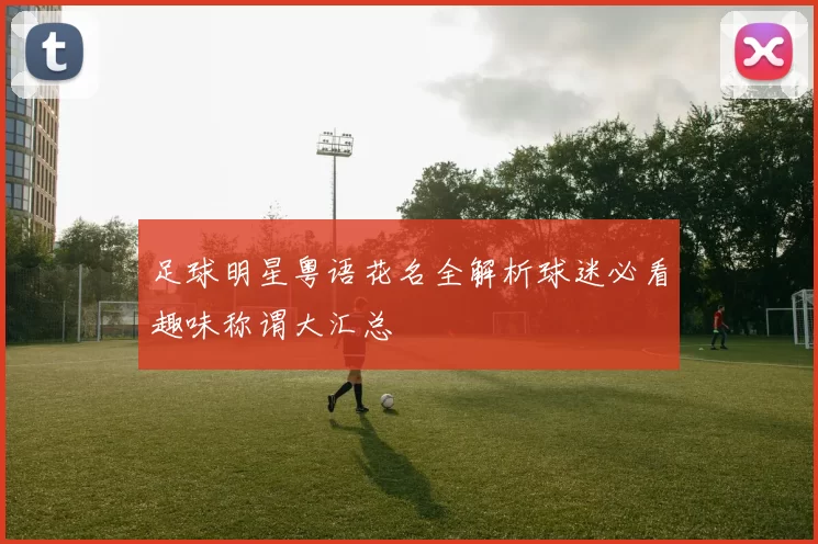 足球明星粤语花名全解析球迷必看趣味称谓大汇总