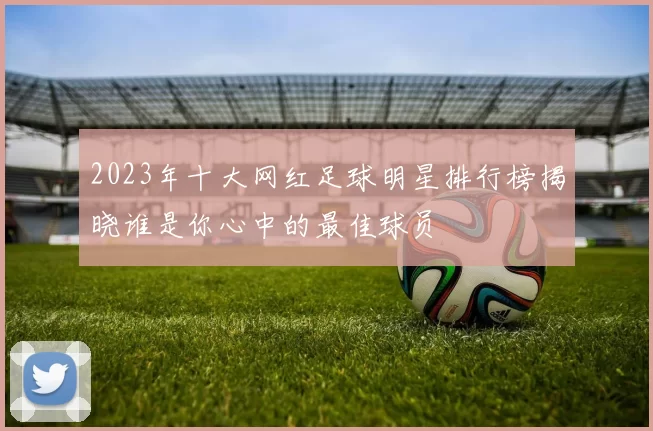 2023年十大网红足球明星排行榜揭晓谁是你心中的最佳球员