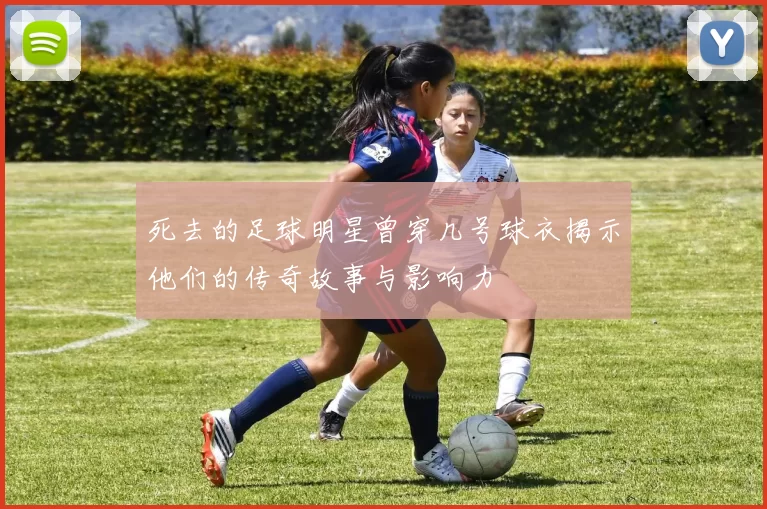 死去的足球明星曾穿几号球衣揭示他们的传奇故事与影响力