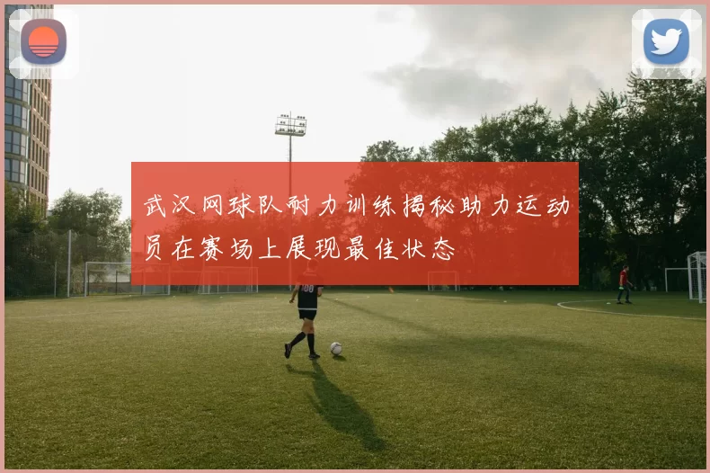 武汉网球队耐力训练揭秘助力运动员在赛场上展现最佳状态