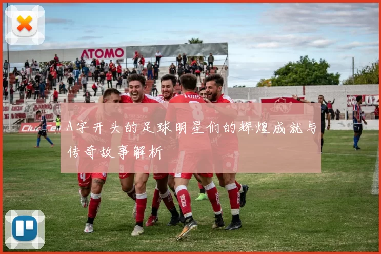 A字开头的足球明星们的辉煌成就与传奇故事解析