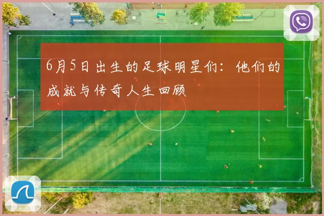 6月5日出生的足球明星们：他们的成就与传奇人生回顾