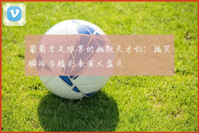 葡萄牙足球界的幽默天才们：搞笑瞬间与精彩表演大盘点