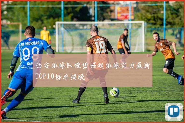 西安排球队强势崛起排球实力最新TOP10榜单揭晓