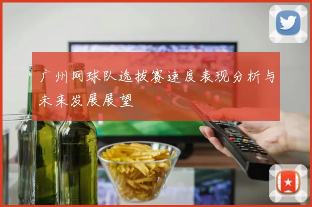 广州网球队选拔赛速度表现分析与未来发展展望