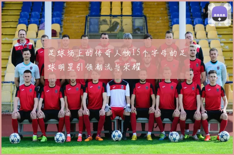 足球场上的传奇人物15个字母的足球明星引领潮流与荣耀