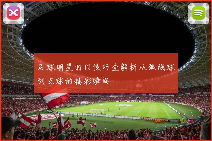 足球明星打门技巧全解析从弧线球到点球的精彩瞬间
