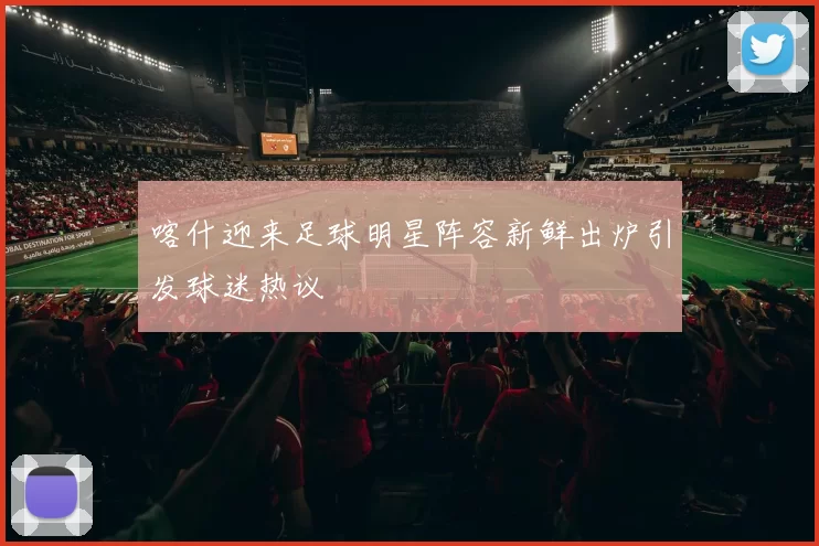 喀什迎来足球明星阵容新鲜出炉引发球迷热议