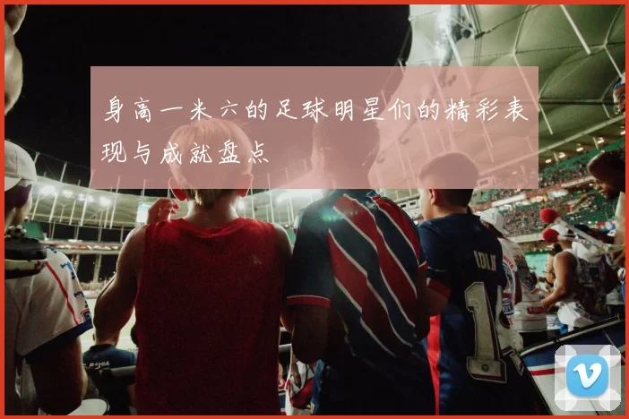 身高一米六的足球明星们的精彩表现与成就盘点