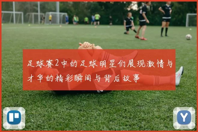 足球赛2中的足球明星们展现激情与才华的精彩瞬间与背后故事