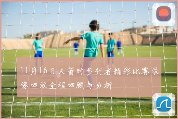 11月16日火箭对步行者精彩比赛录像回放全程回顾与分析