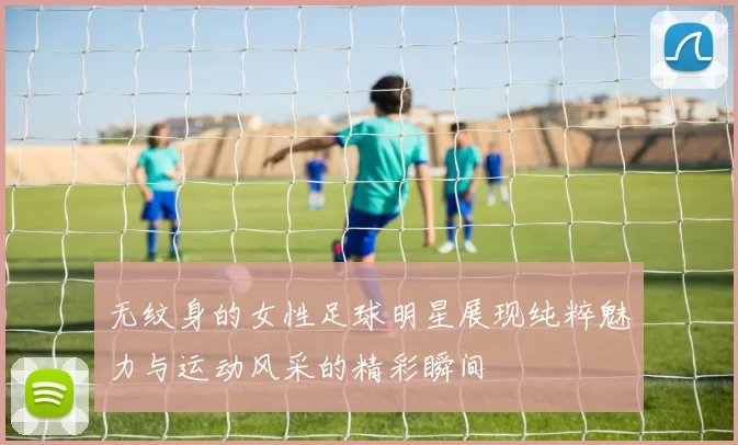 无纹身的女性足球明星展现纯粹魅力与运动风采的精彩瞬间