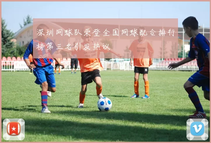 深圳网球队荣登全国网球配合排行榜第三名引发热议