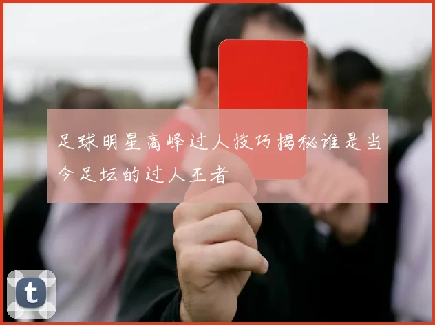 足球明星高峰过人技巧揭秘谁是当今足坛的过人王者