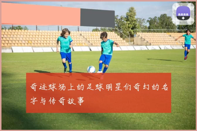 奇迹球场上的足球明星们奇幻的名字与传奇故事