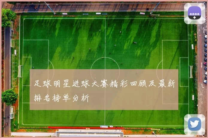 足球明星进球大赛精彩回顾及最新排名榜单分析