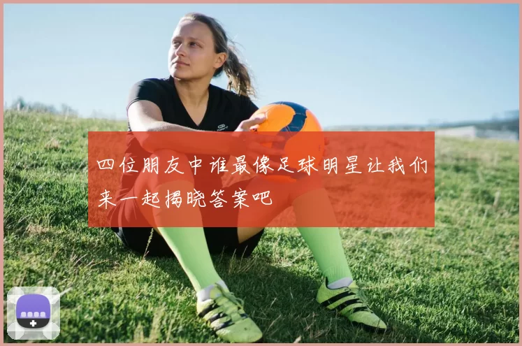 四位朋友中谁最像足球明星让我们来一起揭晓答案吧