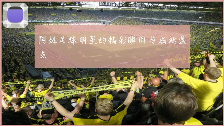 阿姓足球明星的精彩瞬间与成就盘点
