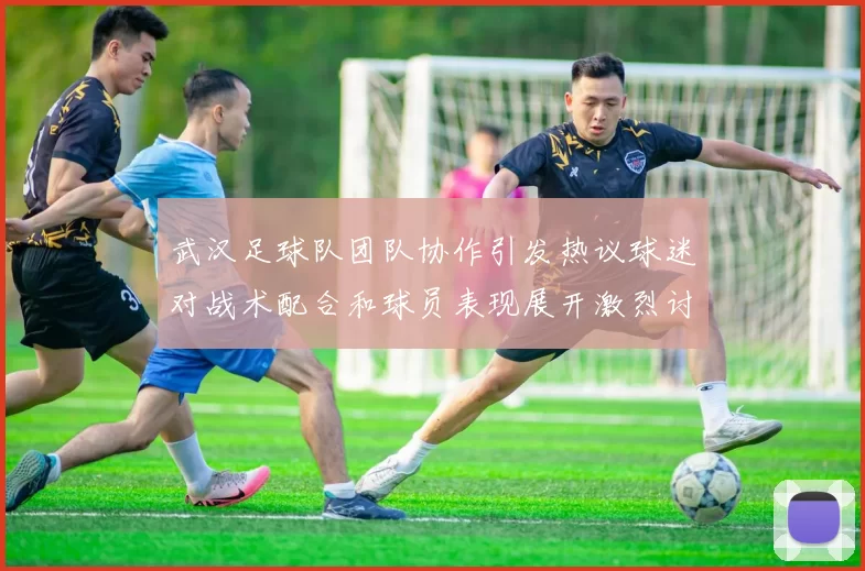 武汉足球队团队协作引发热议球迷对战术配合和球员表现展开激烈讨论