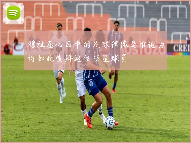 穆祉丞心目中的足球偶像是谁他为何如此崇拜这位明星球员
