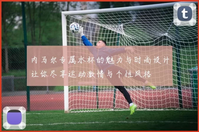内马尔专属水杯的魅力与时尚设计让你尽享运动激情与个性风格