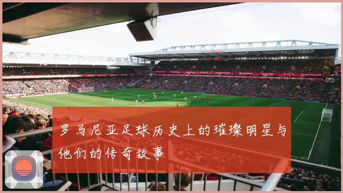 罗马尼亚足球历史上的璀璨明星与他们的传奇故事