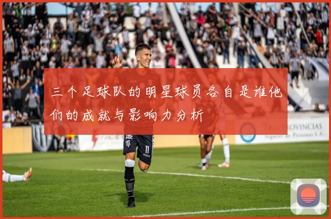 三个足球队的明星球员各自是谁他们的成就与影响力分析