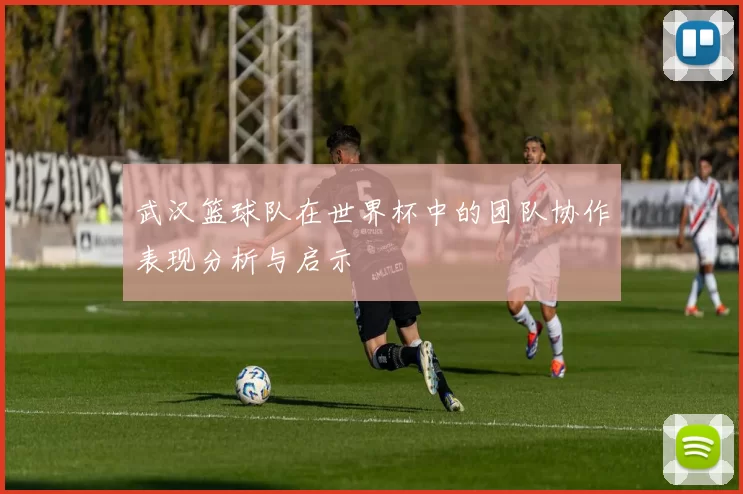 武汉篮球队在世界杯中的团队协作表现分析与启示
