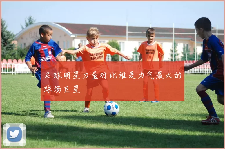 足球明星力量对比谁是力气最大的球场巨星