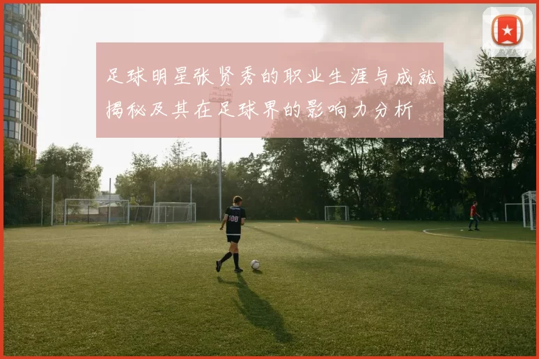 足球明星张贤秀的职业生涯与成就揭秘及其在足球界的影响力分析