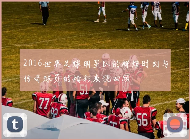 2016世界足球明星队的辉煌时刻与传奇球员的精彩表现回顾