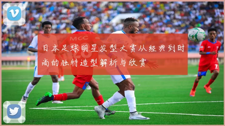 日本足球明星发型大赏从经典到时尚的独特造型解析与欣赏