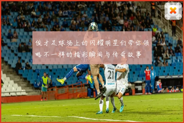 俊才足球场上的闪耀明星们带你领略不一样的精彩瞬间与传奇故事