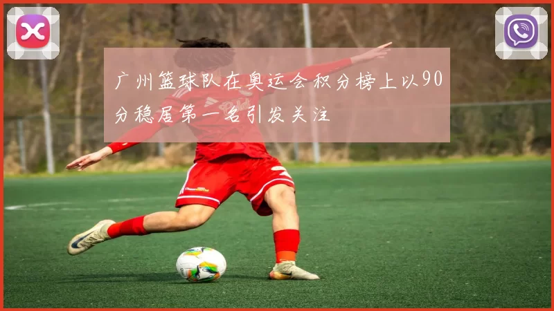 广州篮球队在奥运会积分榜上以90分稳居第一名引发关注