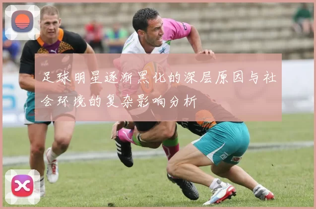 足球明星逐渐黑化的深层原因与社会环境的复杂影响分析